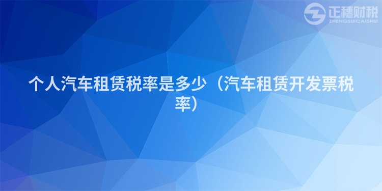 個人汽車租賃稅率是多少（汽車租賃開發票稅率）