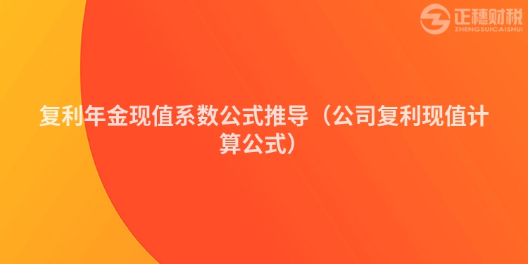 復利年金現值系數公式推導（公司復利現值計算公式）