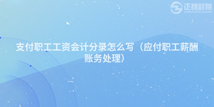 支付職工工資會(huì)計(jì)分錄怎么寫(xiě)（應(yīng)付職工薪酬賬務(wù)處理）