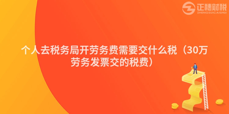 個人去稅務局開勞務費需要交什么稅（30萬勞務發票交的稅費）