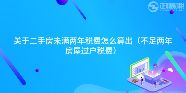 關于二手房未滿兩年稅費怎么算出（不足兩年房屋過戶稅費）