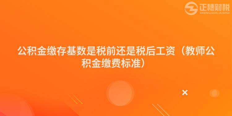 公積金繳存基數是稅前還是稅后工資（教師公積金繳費標準）