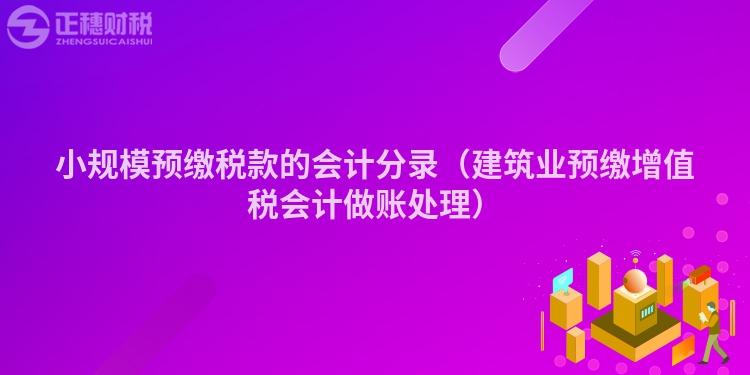 小規模預繳稅款的會計分錄（建筑業預繳增值稅會計做賬處理）