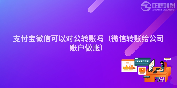 支付寶微信可以對公轉賬嗎（微信轉賬給公司賬戶做賬）