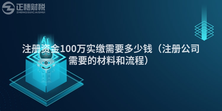 注冊資金100萬實繳需要多少錢（注冊公司需要的材料和流程）
