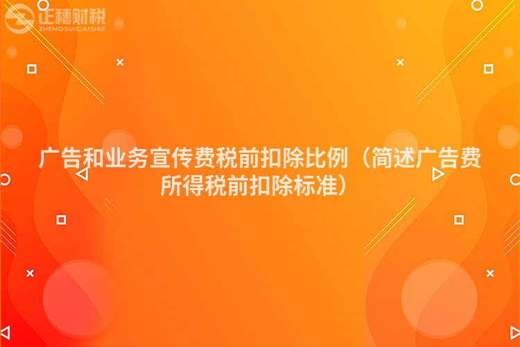 廣告和業務宣傳費稅前扣除比例（簡述廣告費所得稅前扣除標準）