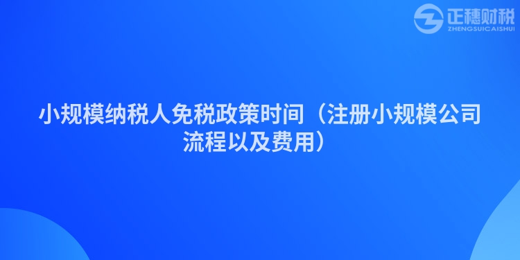 小規模納稅人免稅政策時間（注冊小規模公司流程以及費用）