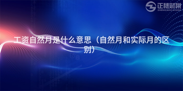 工資自然月是什么意思（自然月和實際月的區別）