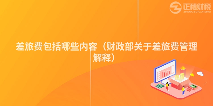 差旅費包括哪些內容（財政部關于差旅費管理解釋）
