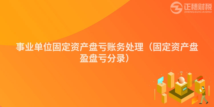 事業單位固定資產盤虧賬務處理（固定資產盤盈盤虧分錄）