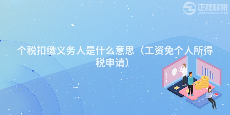 個(gè)稅扣繳義務(wù)人是什么意思（工資免個(gè)人所得稅申請(qǐng)）