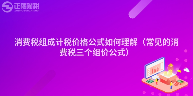 消費稅組成計稅價格公式如何理解（常見的消費稅三個組價公式）