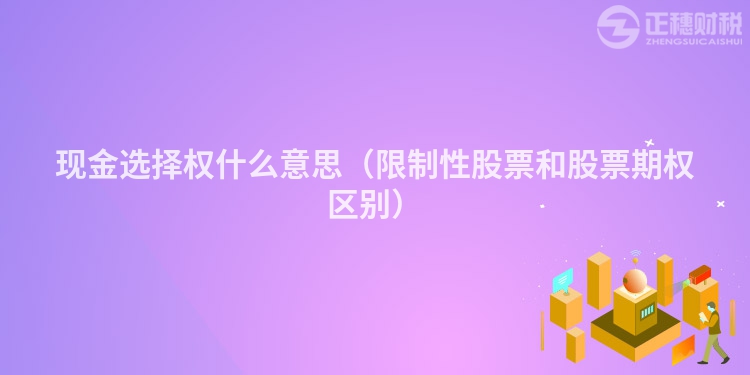 現(xiàn)金選擇權(quán)什么意思（限制性股票和股票期權(quán)區(qū)別）