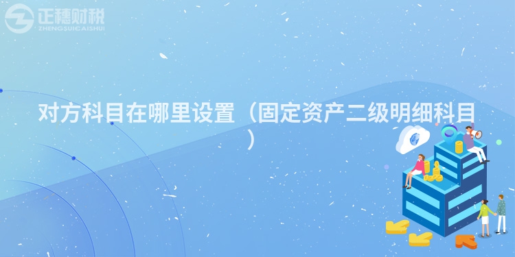 對方科目在哪里設(shè)置（固定資產(chǎn)二級明細(xì)科目）