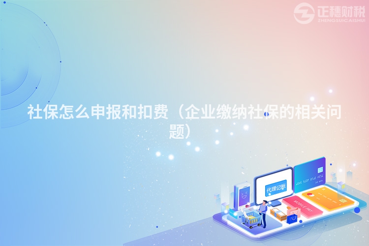 社保怎么申報和扣費（企業繳納社保的相關問題）