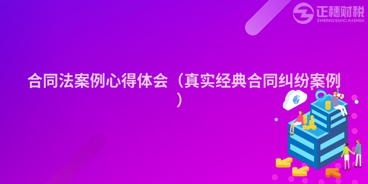 合同法案例心得體會（真實經典合同糾紛案例）