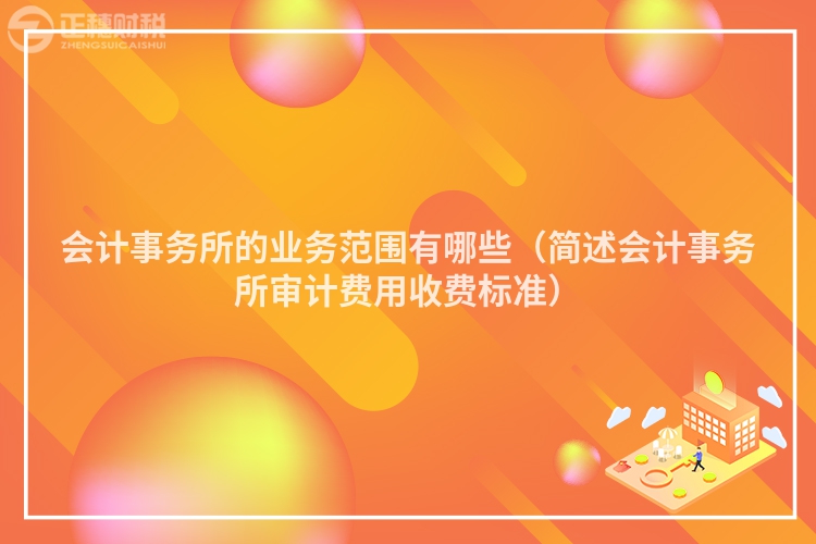 會(huì)計(jì)事務(wù)所的業(yè)務(wù)范圍有哪些（簡述會(huì)計(jì)事務(wù)所審計(jì)費(fèi)用收費(fèi)標(biāo)準(zhǔn)）