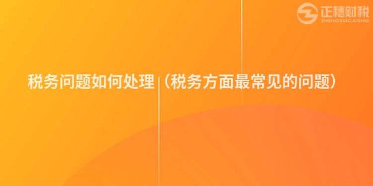 稅務(wù)問題如何處理（稅務(wù)方面最常見的問題）