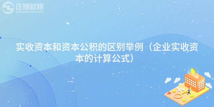 實(shí)收資本和資本公積的區(qū)別舉例（企業(yè)實(shí)收資本的計(jì)算公式）