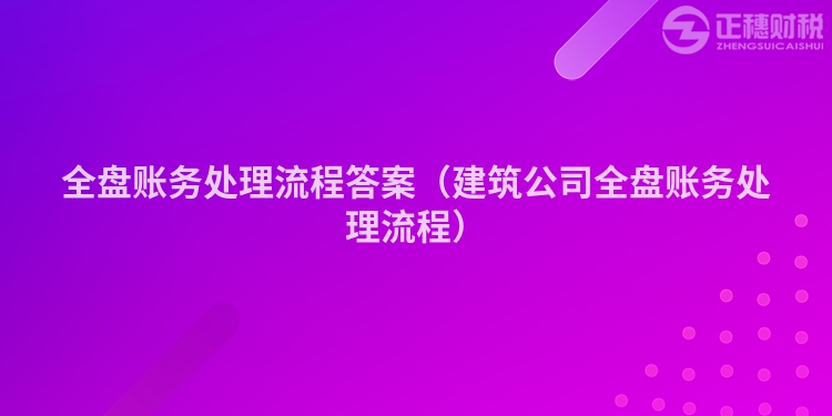 全盤賬務(wù)處理流程答案（建筑公司全盤賬務(wù)處理流程）