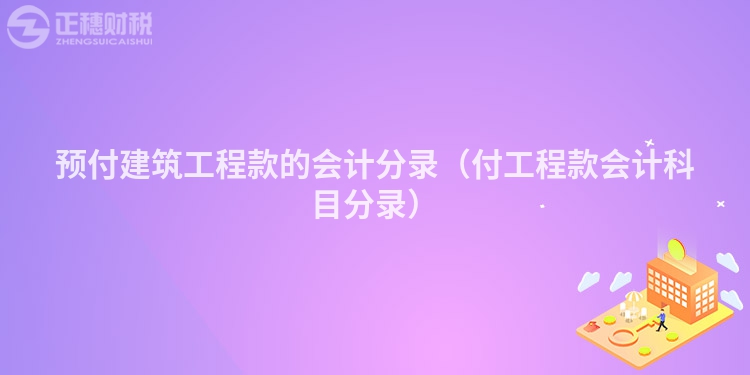 預(yù)付建筑工程款的會(huì)計(jì)分錄（付工程款會(huì)計(jì)科目分錄）