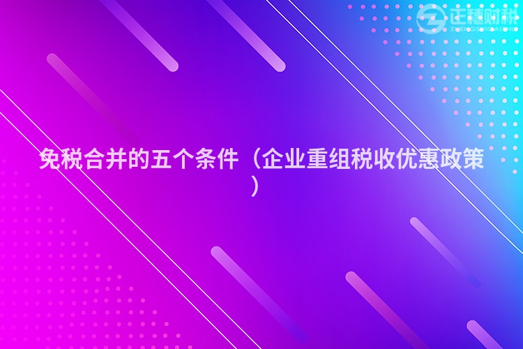 免稅合并的五個條件（企業(yè)重組稅收優(yōu)惠政策）