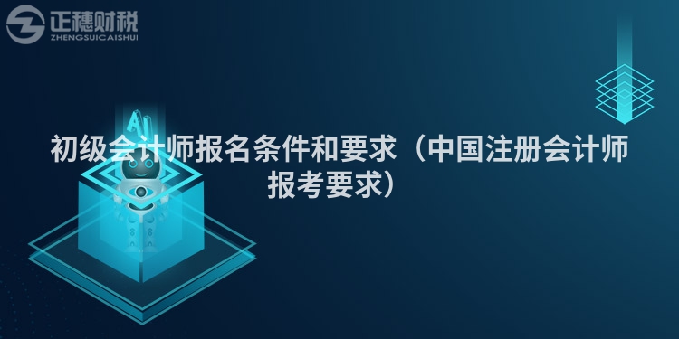 初級會計師報名條件和要求（中國注冊會計師報考要求）