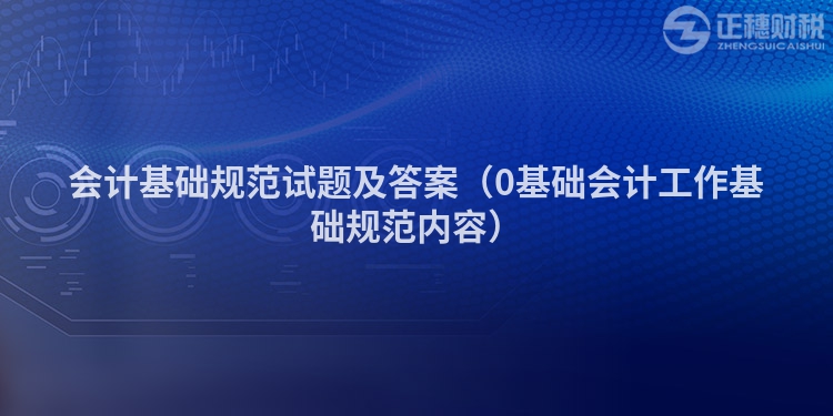 會計基礎規范試題及答案（0基礎會計工作基礎規范內容）