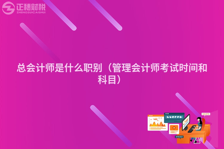 總會計師是什么職別（管理會計師考試時間和科目）