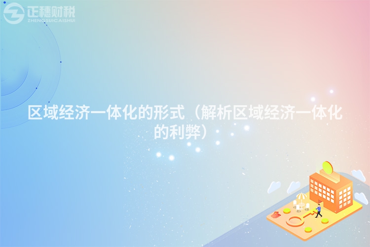 區域經濟一體化的形式（解析區域經濟一體化的利弊）