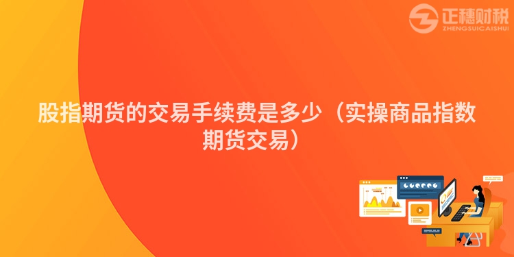 股指期貨的交易手續費是多少（實操商品指數期貨交易）