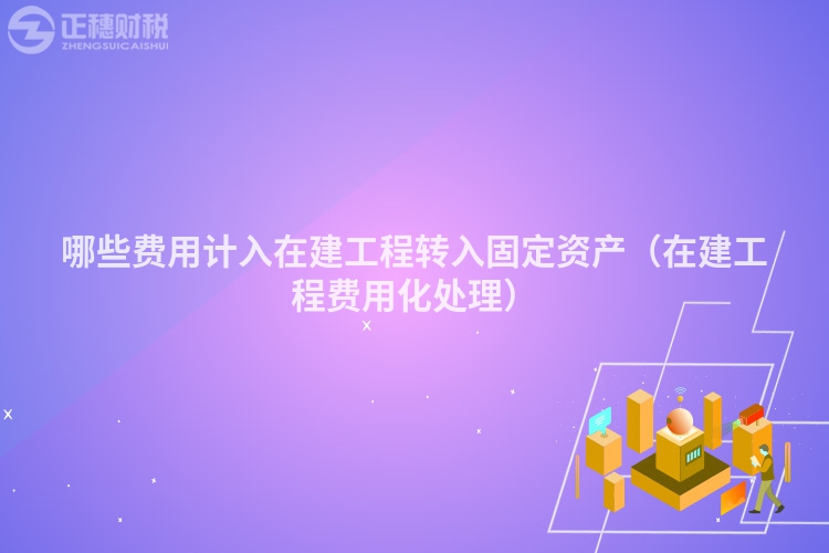 哪些費用計入在建工程轉入固定資產（在建工程費用化處理）