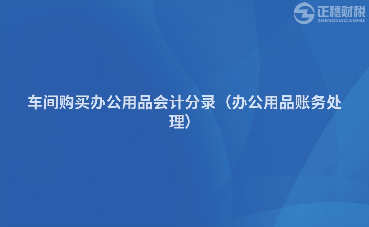 車間購買辦公用品會計分錄（辦公用品賬務處理）