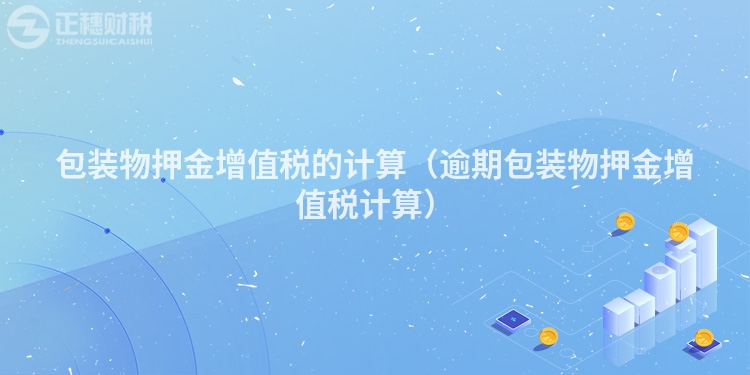 包裝物押金增值稅的計(jì)算（逾期包裝物押金增值稅計(jì)算）