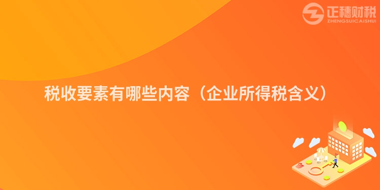 稅收要素有哪些內容（企業所得稅含義）