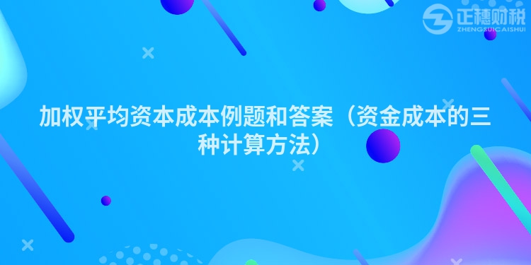 加權(quán)平均資本成本例題和答案（資金成本的三種計算方法）