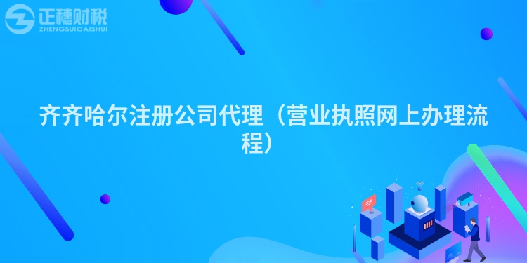 齊齊哈爾注冊公司代理（營業執照網上辦理流程）