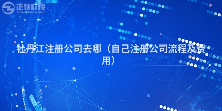 牡丹江注冊公司去哪（自己注冊公司流程及費用）