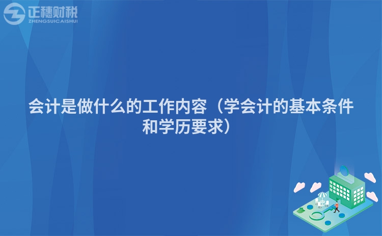 會計是做什么的工作內容（學會計的基本條件和學歷要求）