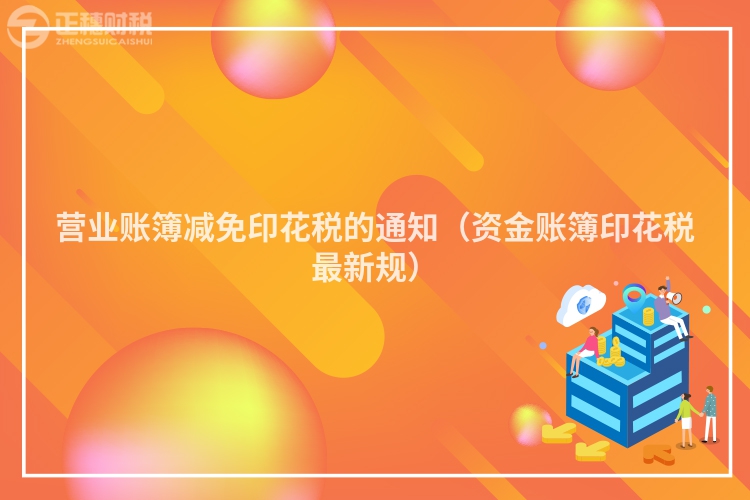 營業(yè)賬簿減免印花稅的通知（資金賬簿印花稅最新規(guī)）