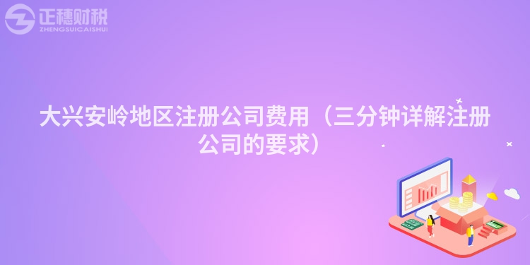 大興安嶺地區注冊公司費用（三分鐘詳解注冊公司的要求）