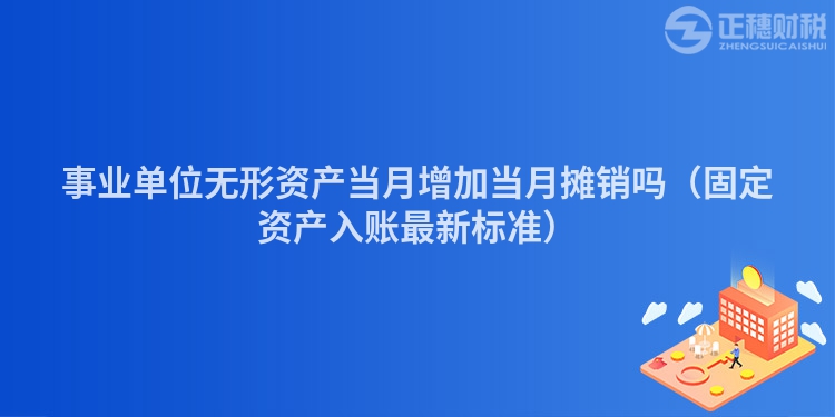 事業單位無形資產當月增加當月攤銷嗎（固定資產入賬最新標準）
