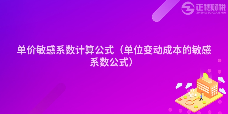 單價敏感系數計算公式（單位變動成本的敏感系數公式）