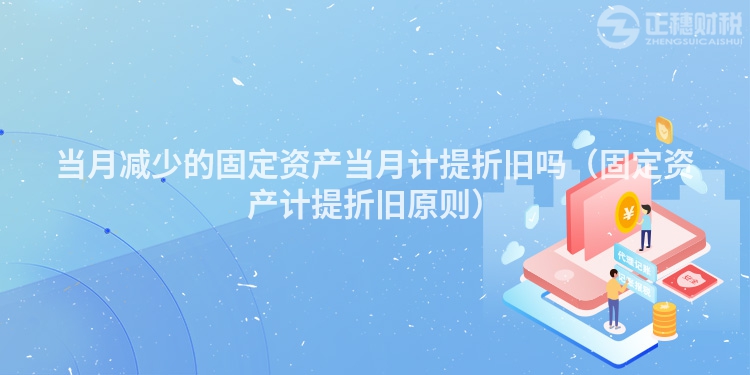 當月減少的固定資產當月計提折舊嗎（固定資產計提折舊原則）