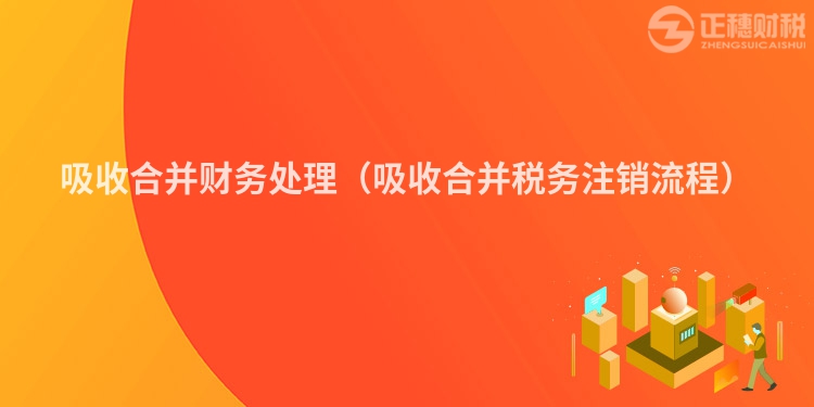 吸收合并財務(wù)處理（吸收合并稅務(wù)注銷流程）