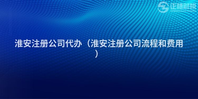 淮安注冊公司代辦（淮安注冊公司流程和費用）