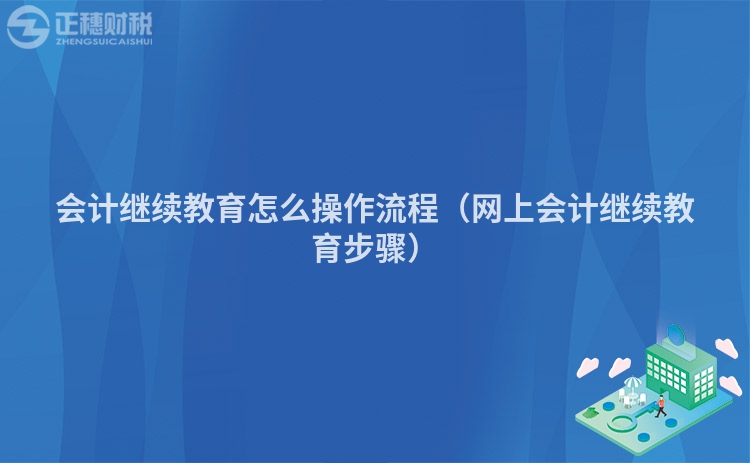會計繼續教育怎么操作流程（網上會計繼續教育步驟）