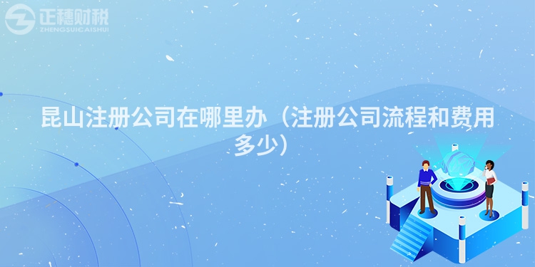昆山注冊(cè)公司在哪里辦（注冊(cè)公司流程和費(fèi)用多少）