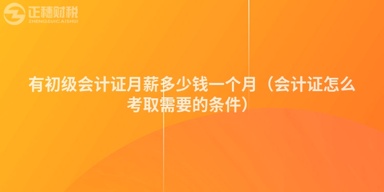有初級會計證月薪多少錢一個月（會計證怎么考取需要的條件）