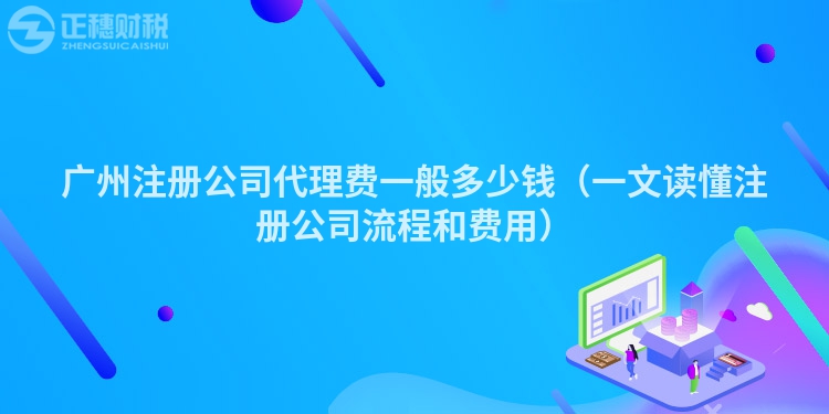 廣州注冊公司代理費一般多少錢（一文讀懂注冊公司流程和費用）
